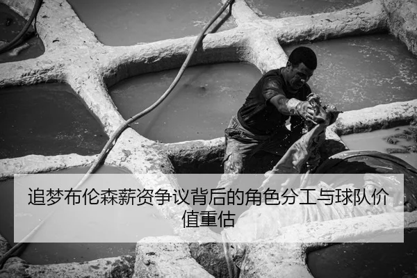 追梦布伦森薪资争议背后的角色分工与球队价值重估